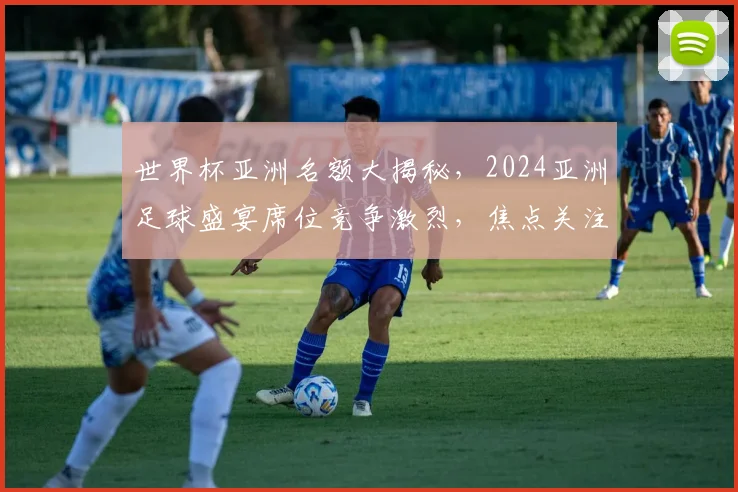 世界杯亚洲名额大揭秘，2024亚洲足球盛宴席位竞争激烈，焦点关注