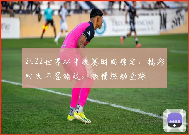 2022世界杯半决赛时间确定，精彩对决不容错过，激情燃动全球