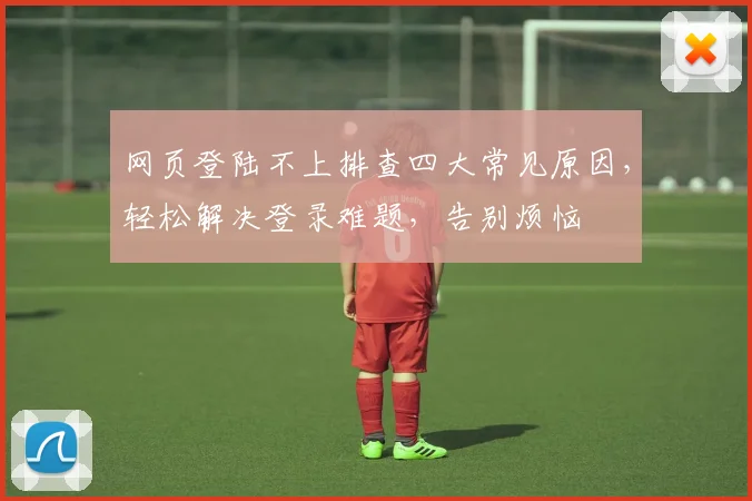 网页登陆不上排查四大常见原因，轻松解决登录难题，告别烦恼