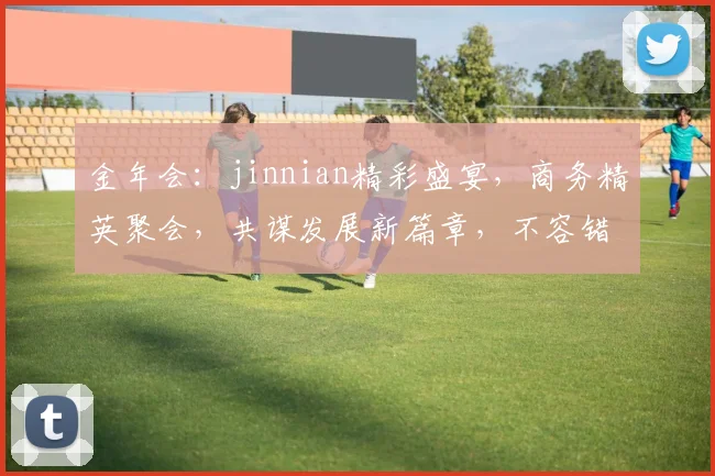 金年会：jinnian精彩盛宴，商务精英聚会，共谋发展新篇章，不容错过