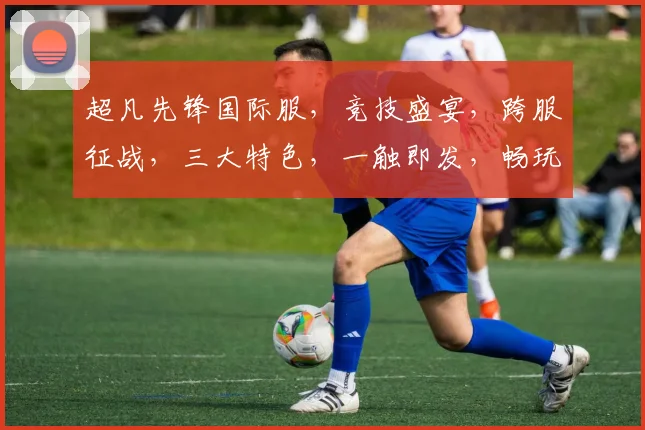 超凡先锋国际服，竞技盛宴，跨服征战，三大特色，一触即发，畅玩无限