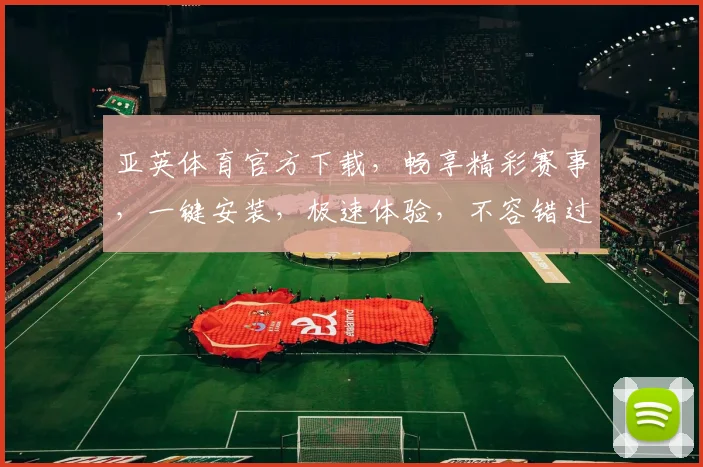 亚英体育官方下载，畅享精彩赛事，一键安装，极速体验，不容错过，立即下载