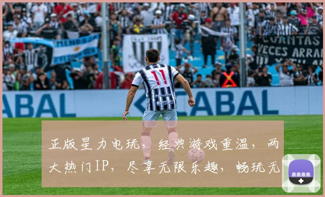 正版星力电玩，经典游戏重温，两大热门IP，尽享无限乐趣，畅玩无忧体验