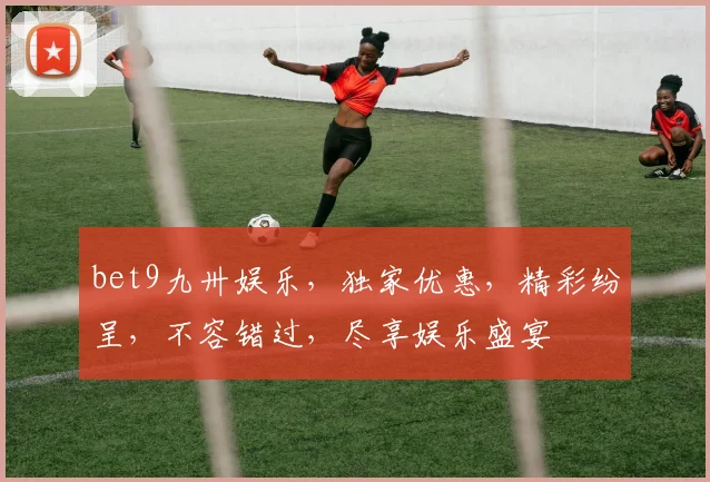 bet9九卅娱乐，独家优惠，精彩纷呈，不容错过，尽享娱乐盛宴