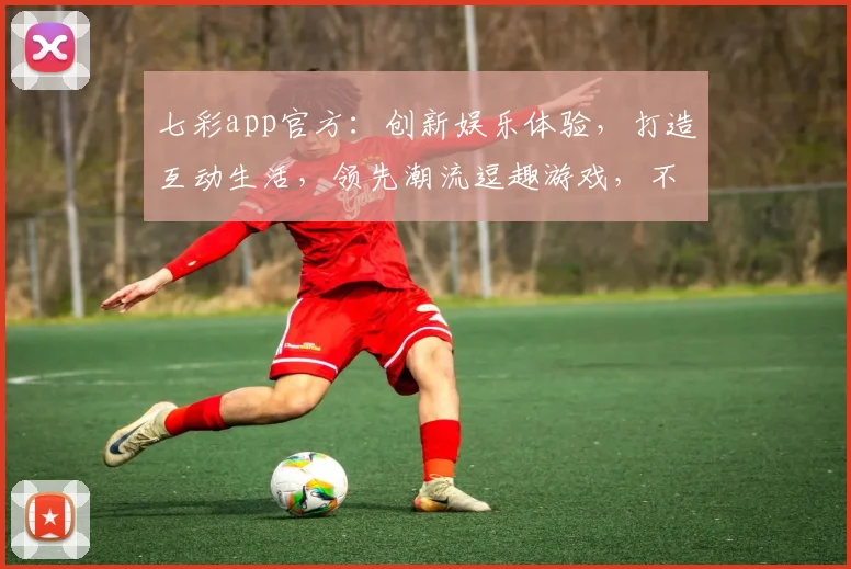 七彩app官方：创新娱乐体验，打造互动生活，领先潮流逗趣游戏，不容错过