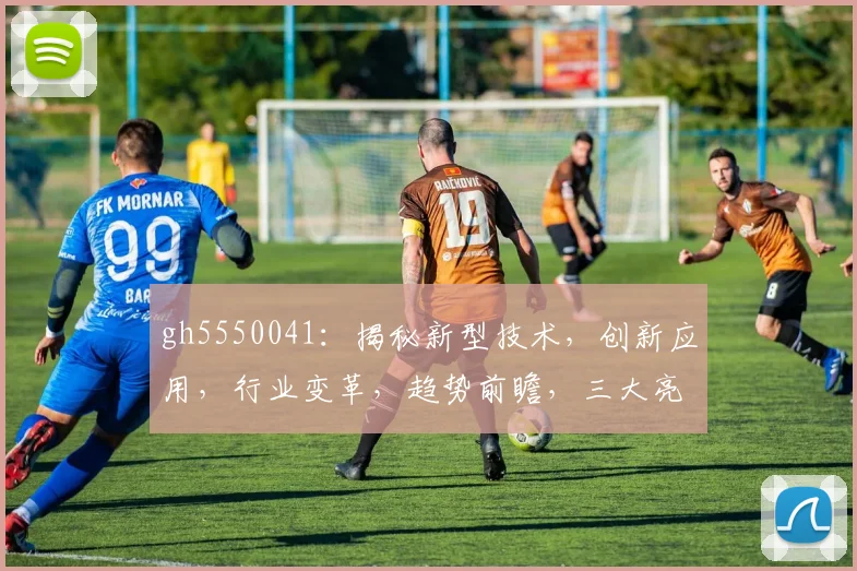 gh5550041：揭秘新型技术，创新应用，行业变革，趋势前瞻，三大亮点解析