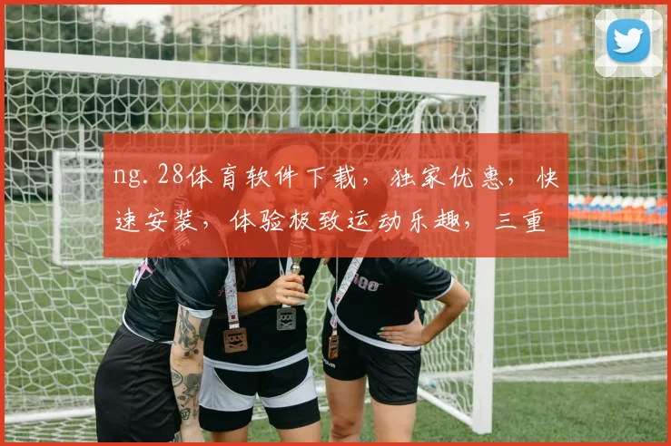 ng.28体育软件下载，独家优惠，快速安装，体验极致运动乐趣，三重惊喜等你来