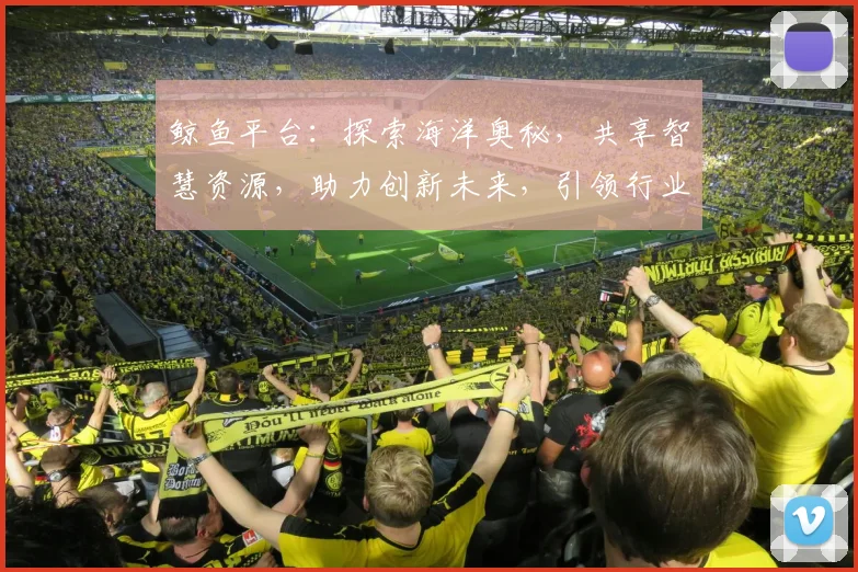 鲸鱼平台：探索海洋奥秘，共享智慧资源，助力创新未来，引领行业风向标。