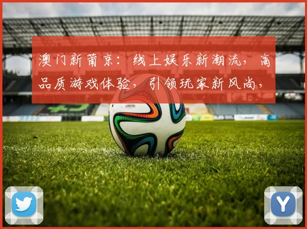 澳门新莆京：线上娱乐新潮流，高品质游戏体验，引领玩家新风尚，精彩纷呈