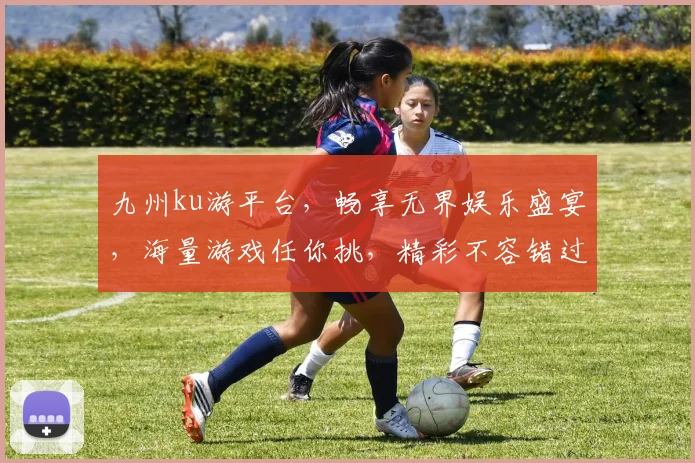 九州ku游平台，畅享无界娱乐盛宴，海量游戏任你挑，精彩不容错过，诚邀体验