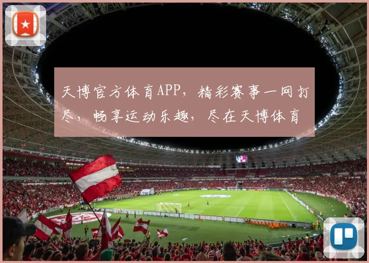 天博官方体育APP，精彩赛事一网打尽，畅享运动乐趣，尽在天博体育，快来体验