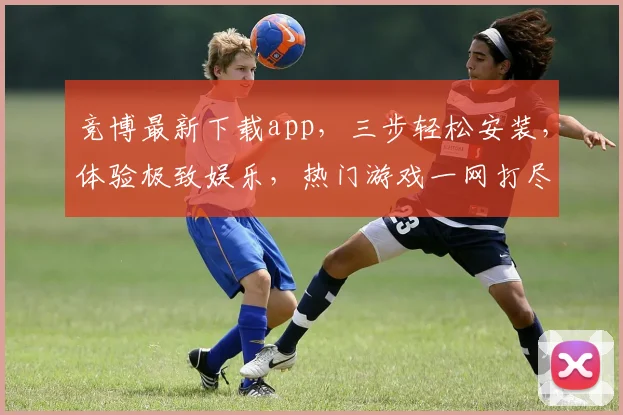 竞博最新下载app，三步轻松安装，体验极致娱乐，热门游戏一网打尽，快来下载吧