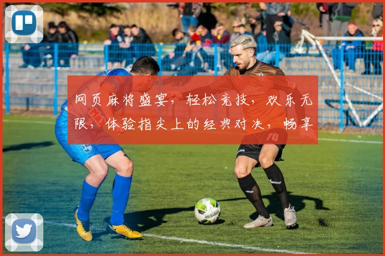 网页麻将盛宴，轻松竞技，欢乐无限，体验指尖上的经典对决，畅享棋牌乐趣