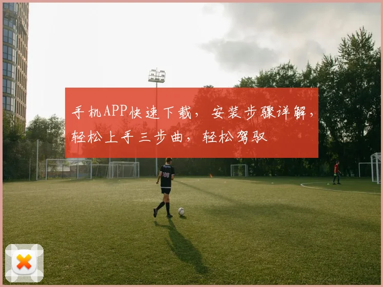 手机APP快速下载，安装步骤详解，轻松上手三步曲，轻松驾驭